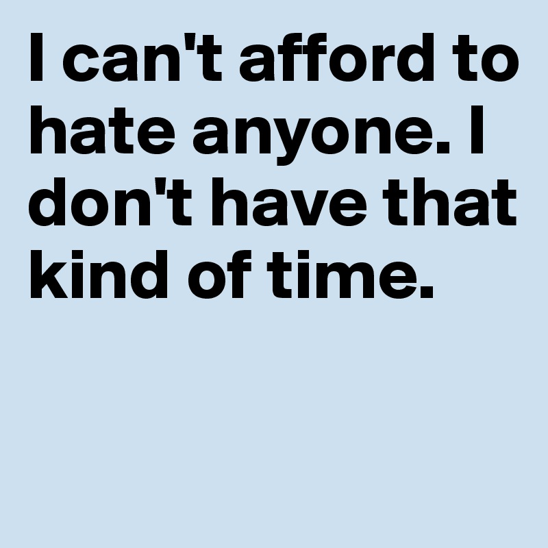 I can't afford to hate anyone. I don't have that kind of time. 

