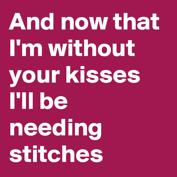 And now that I'm without your kisses
I'll be needing stitches