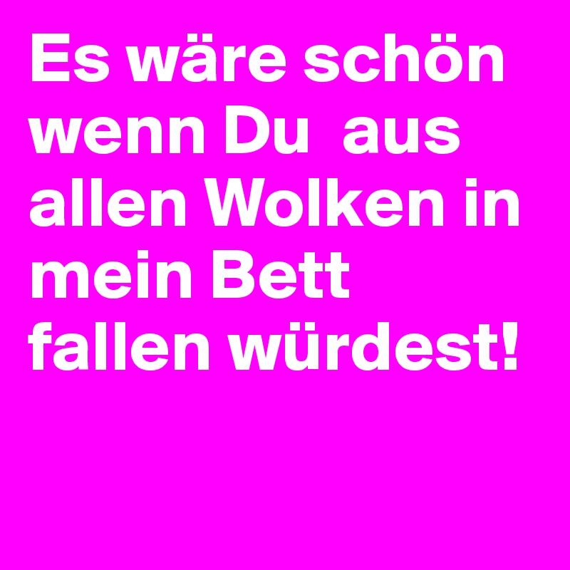 Es wäre schön wenn Du  aus allen Wolken in mein Bett fallen würdest!
 
