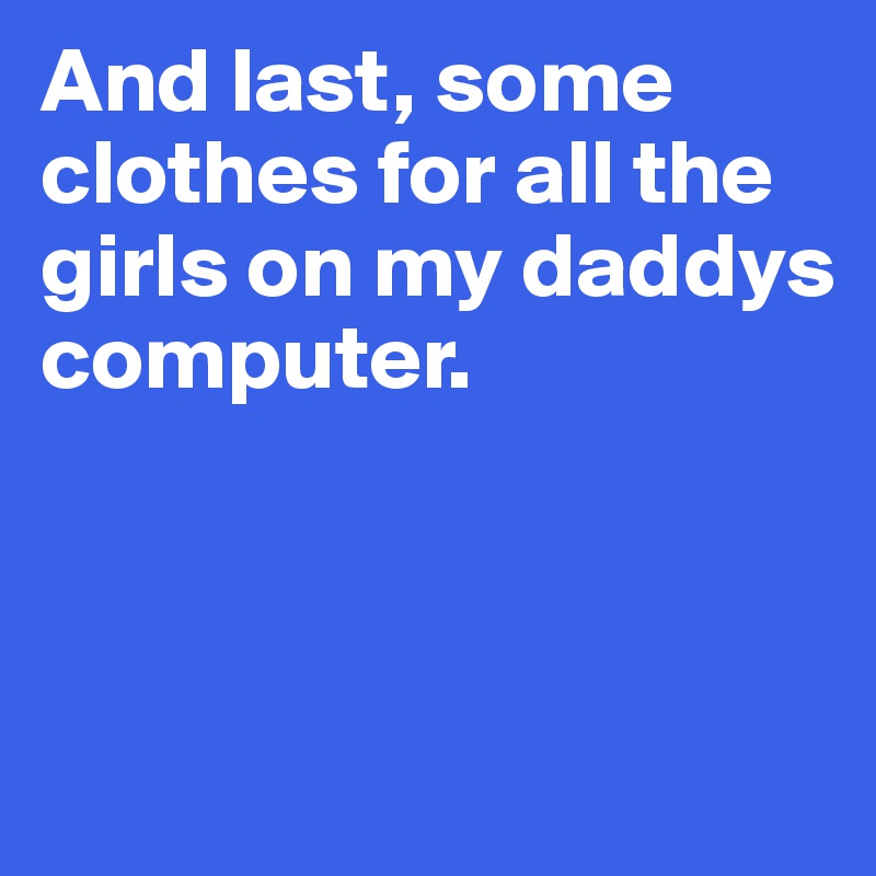 And last, some clothes for all the girls on my daddys 
computer.



