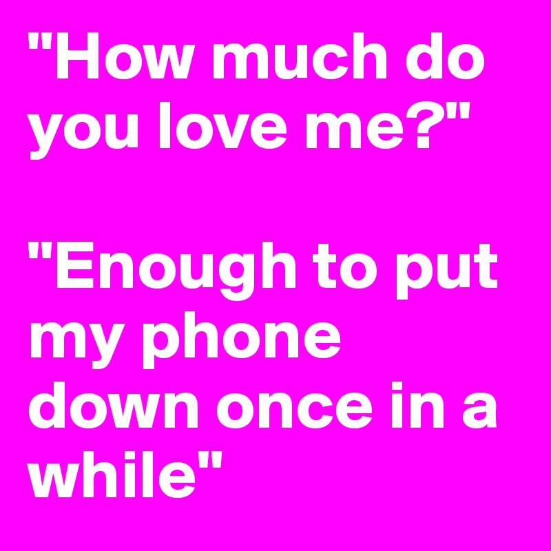 "How much do you love me?"

"Enough to put my phone down once in a while"