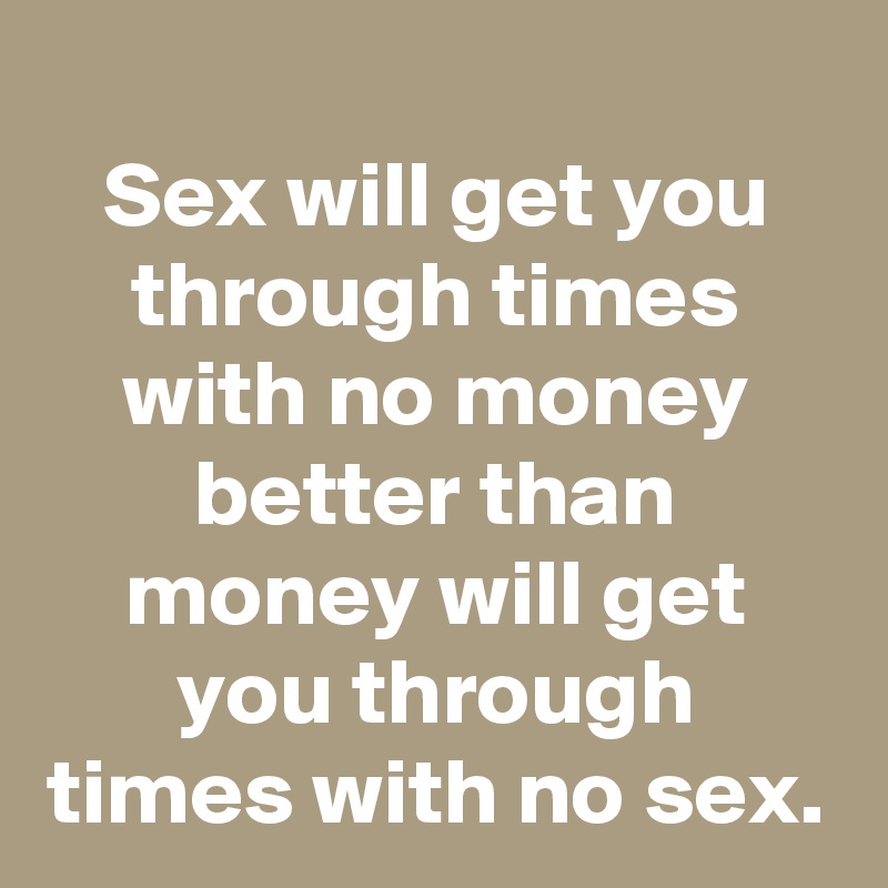 Sex will get you through times with no money better than money will get you through times with no sex.