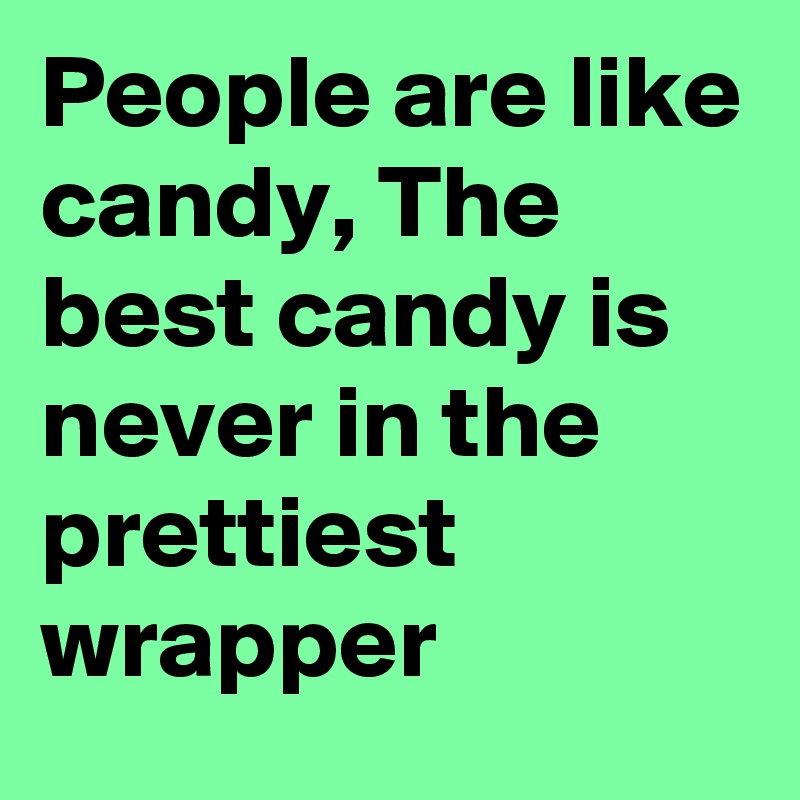 People are like candy, The best candy is never in the prettiest wrapper ...