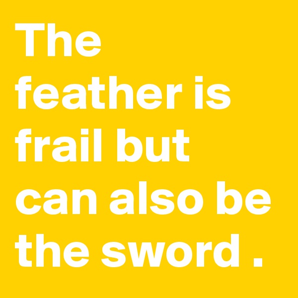 The feather is frail but can also be the sword .