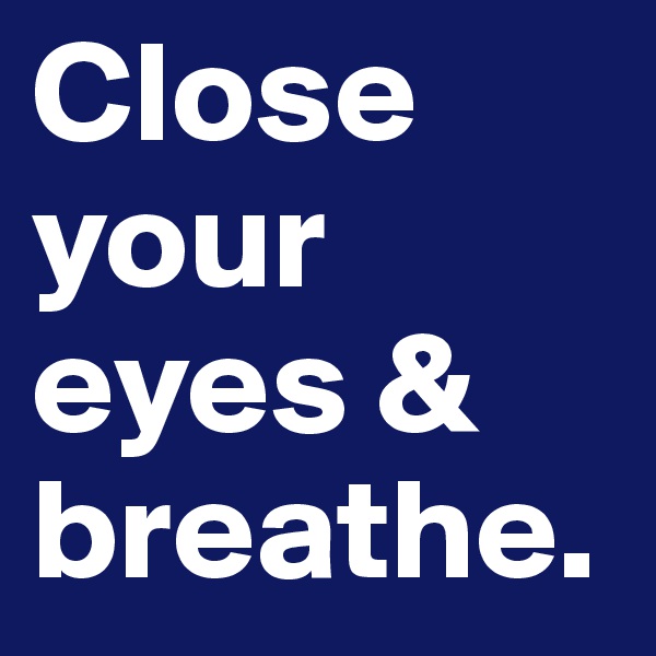Close your eyes & breathe. 