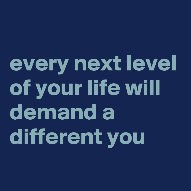
every next level of your life will demand a different you
 