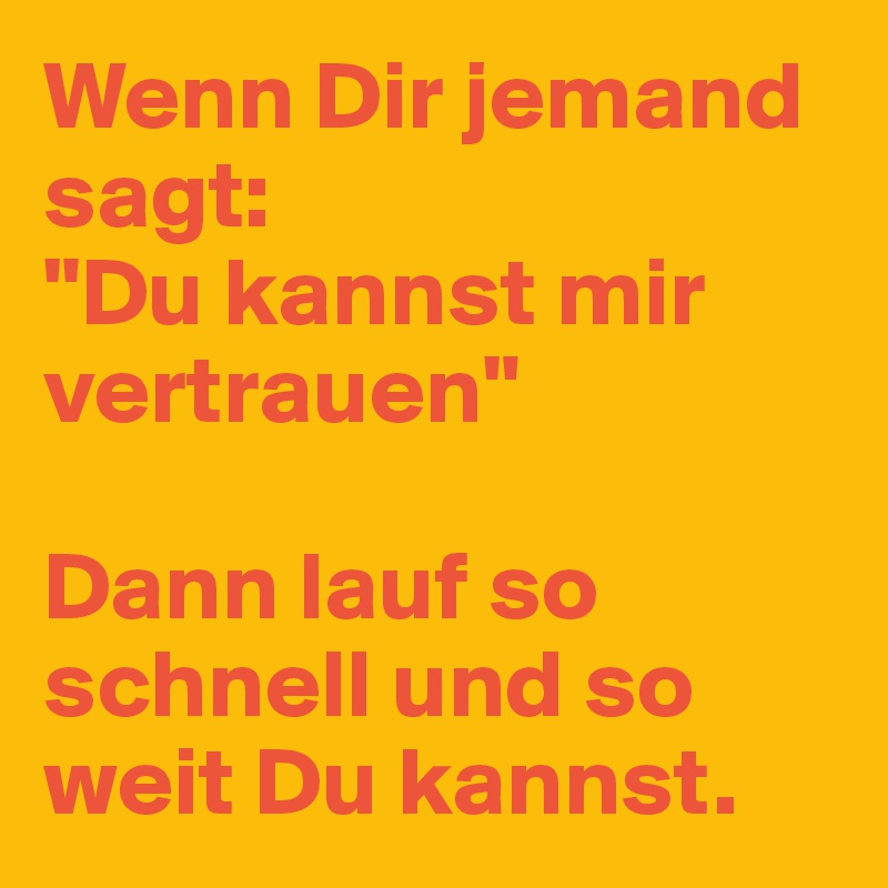 Wenn Dir jemand sagt: 
"Du kannst mir vertrauen" 

Dann lauf so schnell und so weit Du kannst.