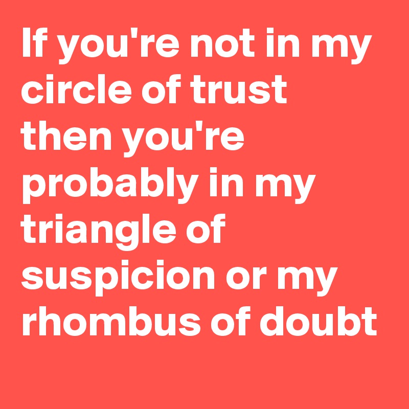 If you're not in my circle of trust then you're probably in my triangle of suspicion or my rhombus of doubt