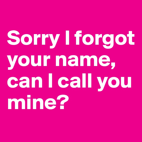 
Sorry I forgot your name, can I call you mine?