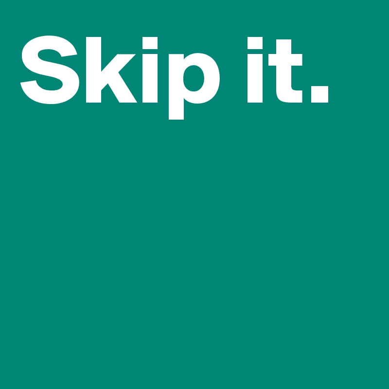 Skip it. 