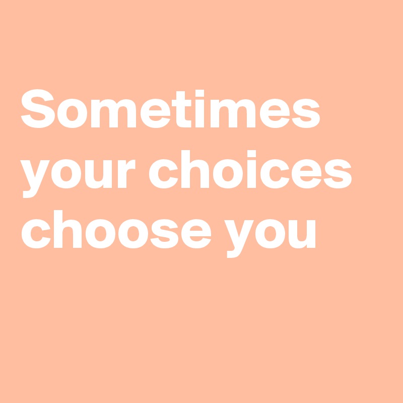 
Sometimes
your choices
choose you

