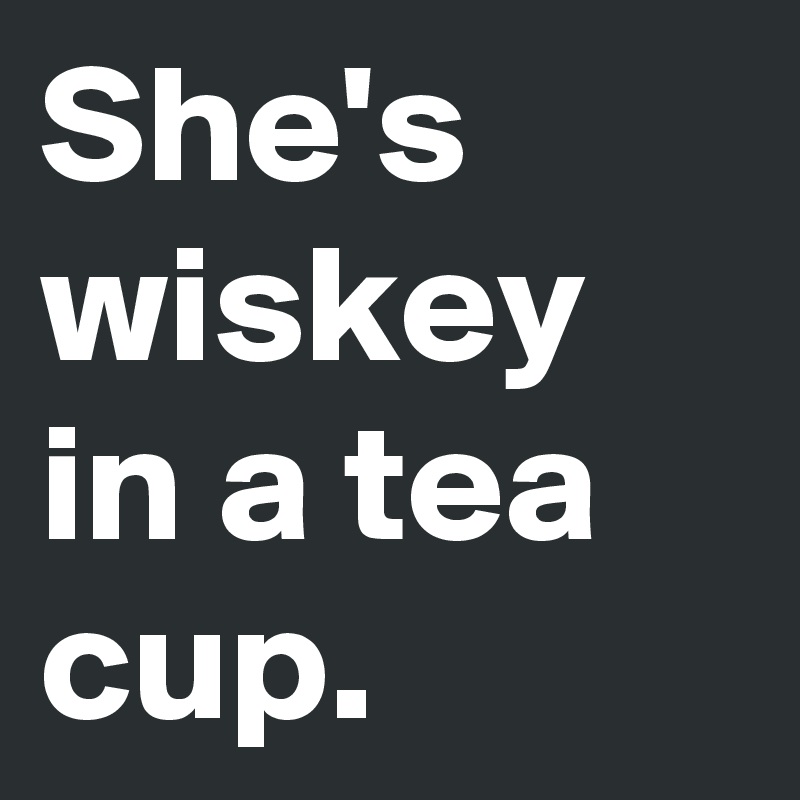 She's wiskey in a tea cup.