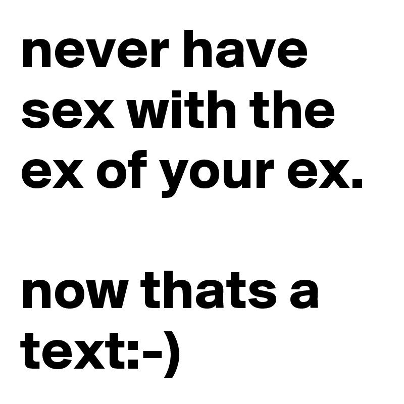 never have sex with the ex of your ex.

now thats a text:-)