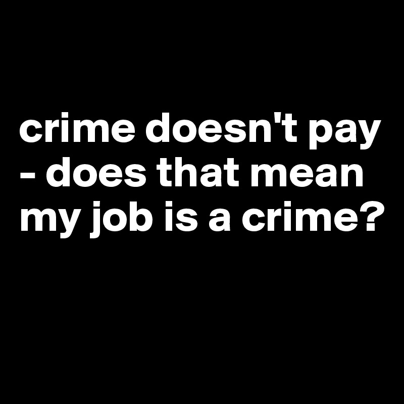 

crime doesn't pay - does that mean my job is a crime?


