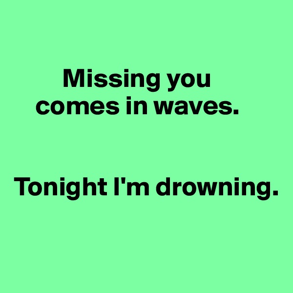  

         Missing you
    comes in waves. 


Tonight I'm drowning. 

