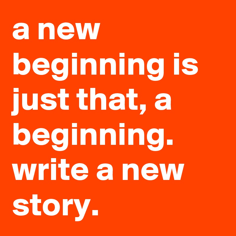 a new beginning is just that, a beginning.  write a new story. 