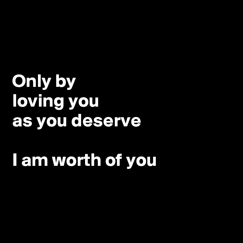 


Only by 
loving you
as you deserve

I am worth of you



