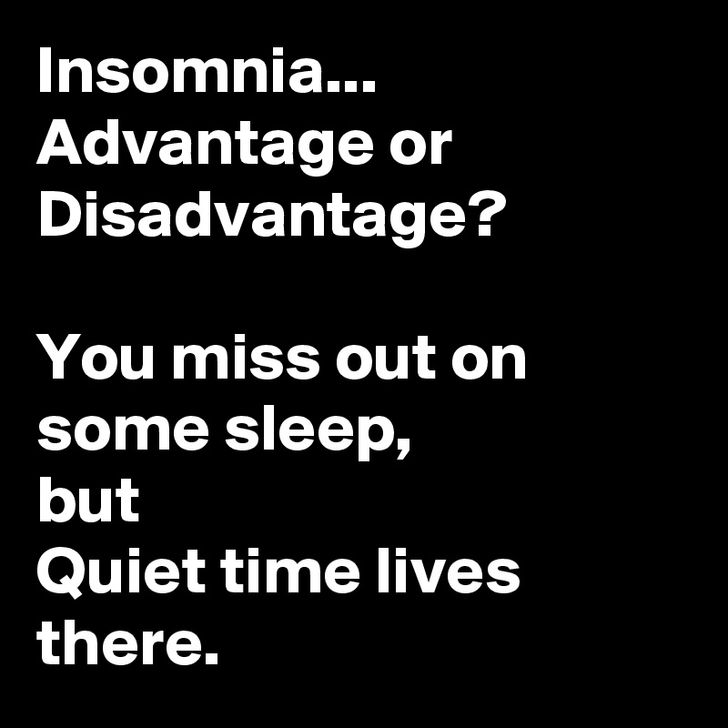 Insomnia...
Advantage or Disadvantage?

You miss out on some sleep,
but
Quiet time lives there.