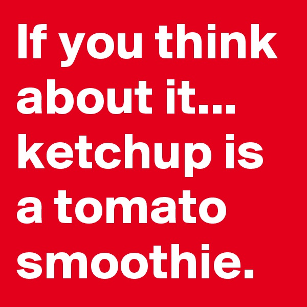 If you think about it... ketchup is a tomato smoothie.