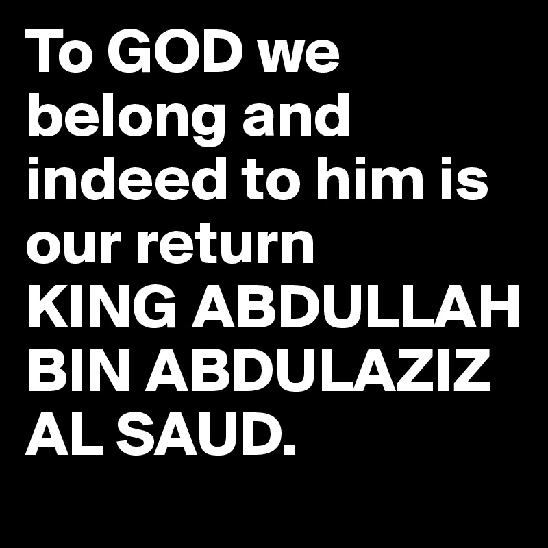 To GOD we belong and indeed to him is our return
KING ABDULLAH BIN ABDULAZIZ AL SAUD. 