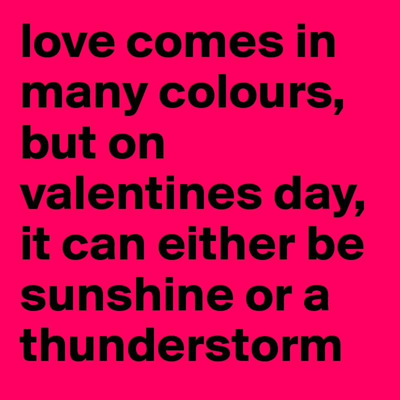 love comes in many colours, but on valentines day, it can either be sunshine or a thunderstorm
