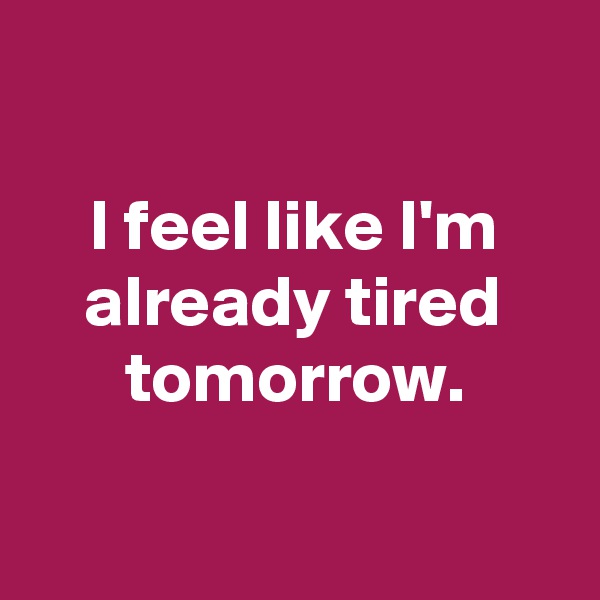 

I feel like I'm already tired tomorrow.

