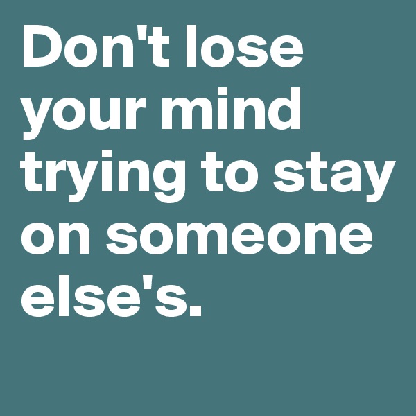Don't lose your mind trying to stay on someone else's. 