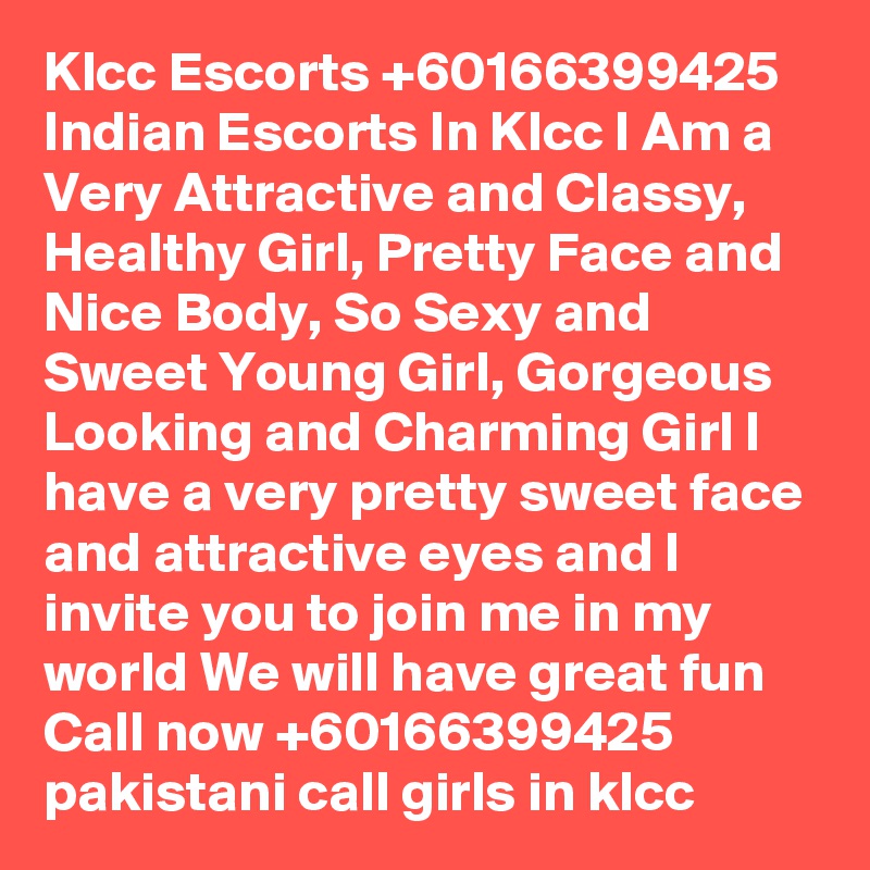 Klcc Escorts +60166399425 Indian Escorts In Klcc I Am a Very Attractive and Classy, Healthy Girl, Pretty Face and Nice Body, So Sexy and Sweet Young Girl, Gorgeous Looking and Charming Girl I have a very pretty sweet face and attractive eyes and I invite you to join me in my world We will have great fun Call now +60166399425 pakistani call girls in klcc