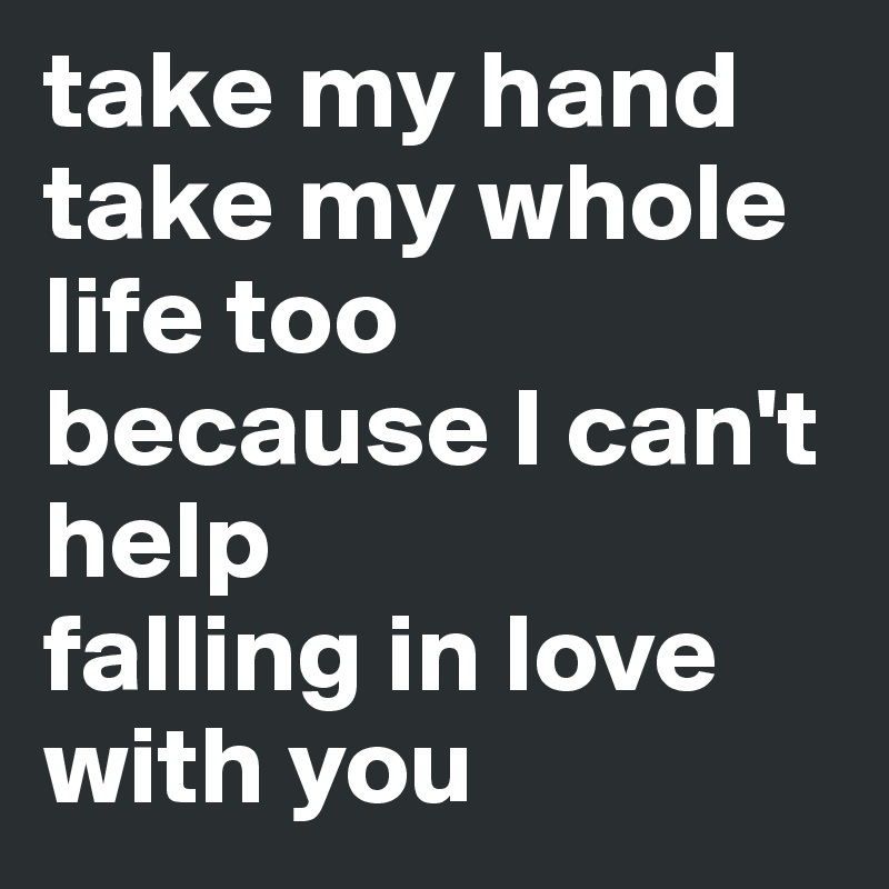 Take My Hand Take My Whole Life Too Because I Can T Help Falling In Love With You Post By Sr On Boldomatic