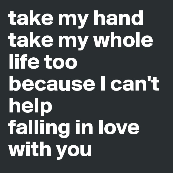 take my hand
take my whole life too
because I can't help
falling in love
with you