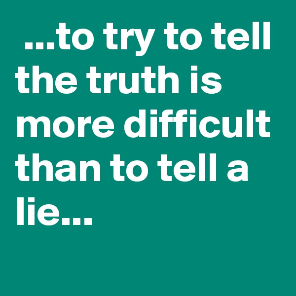  ...to try to tell the truth is more difficult
than to tell a lie...