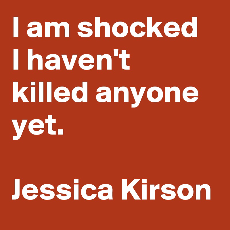 I am shocked I haven't killed anyone yet.

Jessica Kirson