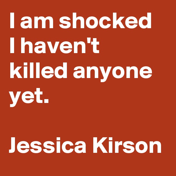 I am shocked I haven't killed anyone yet.

Jessica Kirson