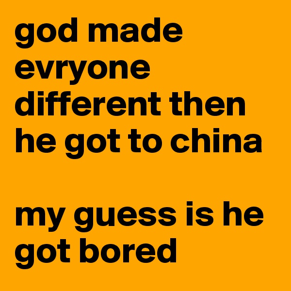 god made evryone different then he got to china 

my guess is he got bored