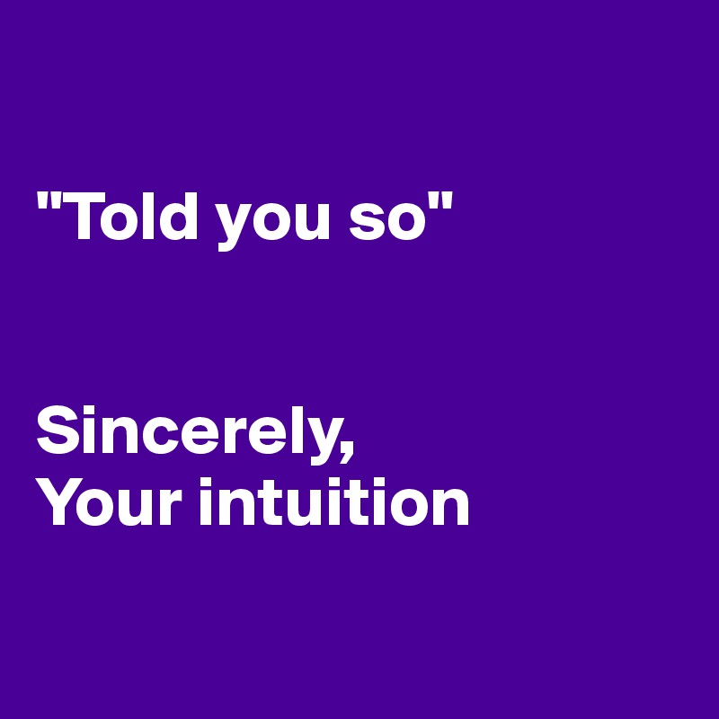 

"Told you so"


Sincerely,
Your intuition

