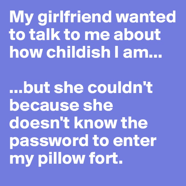 My girlfriend wanted to talk to me about how childish I am...

...but she couldn't because she doesn't know the password to enter my pillow fort.