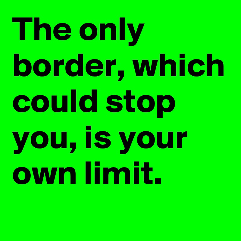 The only border, which could stop you, is your own limit.