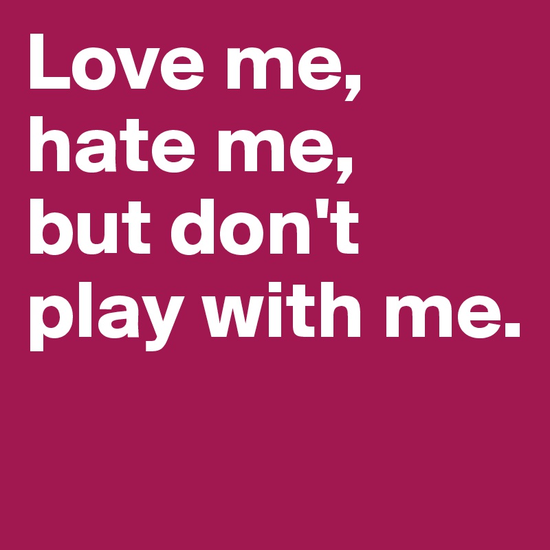 Love Me OR Hate Me But Don't Play With Me