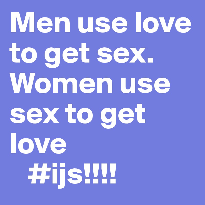 Men use love to get sex. Women use sex to get love
   #ijs!!!!