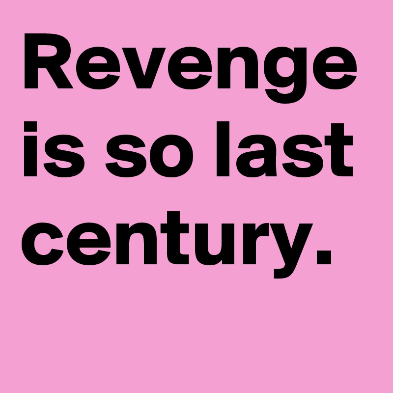 Revenge is so last century. 