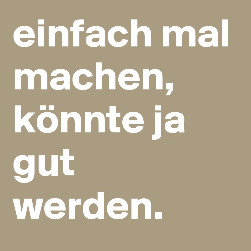 einfach mal machen, 
könnte ja gut werden.