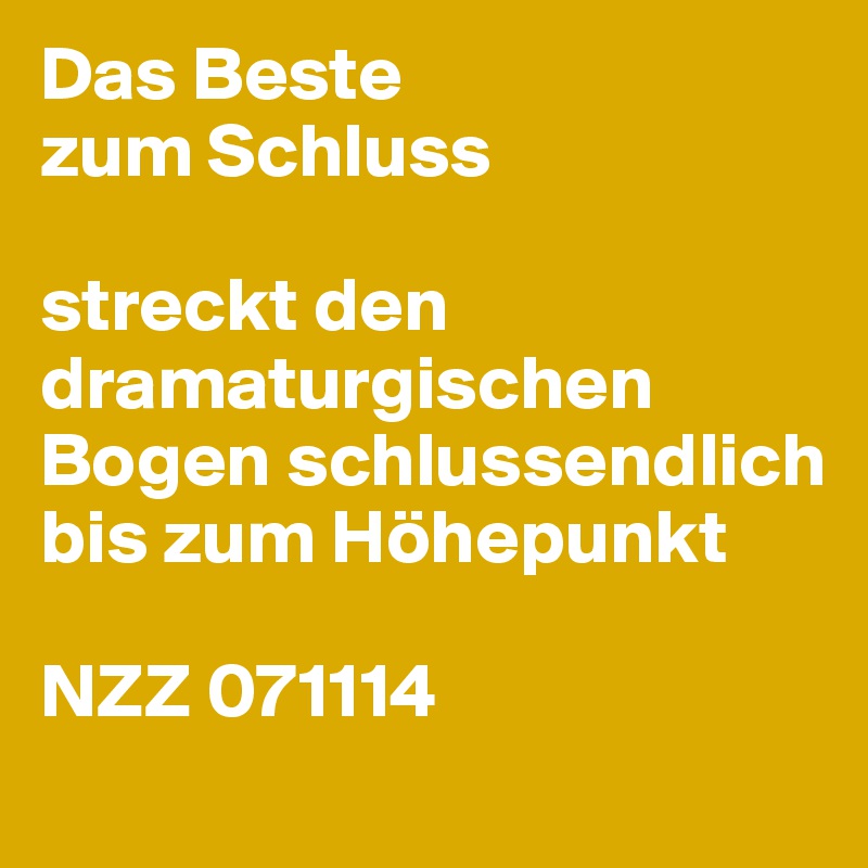 Das Beste
zum Schluss

streckt den dramaturgischen Bogen schlussendlich bis zum Höhepunkt

NZZ 071114