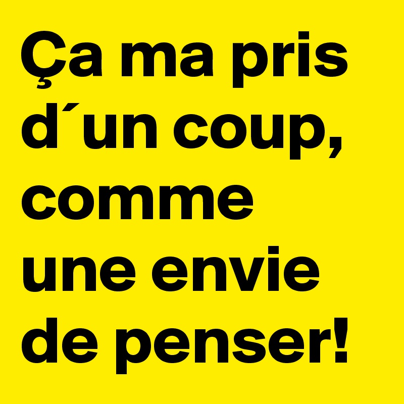 Ça ma pris d´un coup, comme une envie de penser!