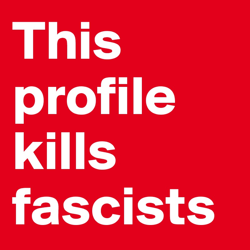 This profile kills fascists