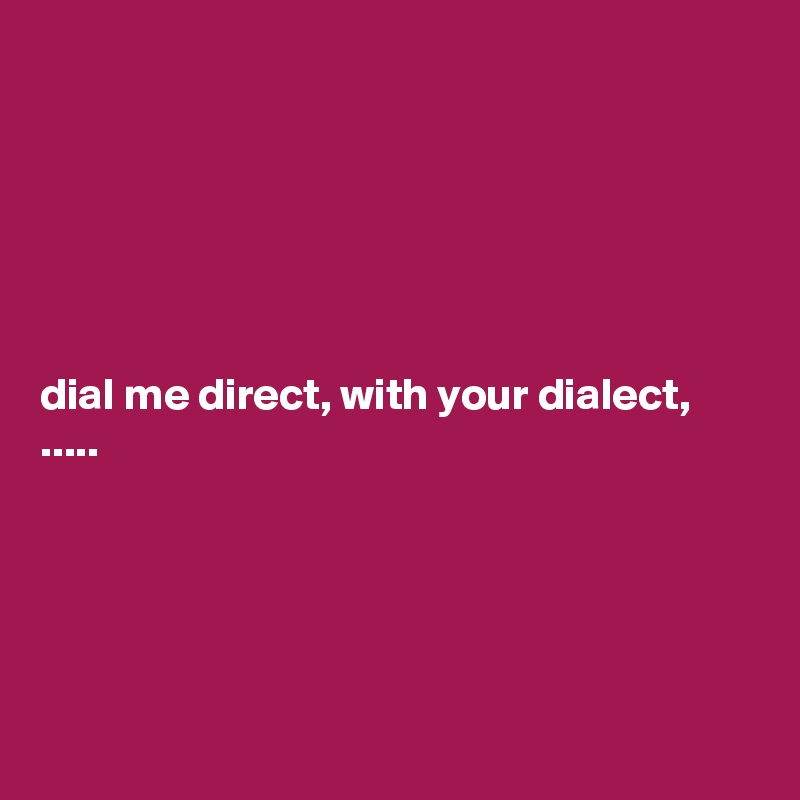






dial me direct, with your dialect, .....





