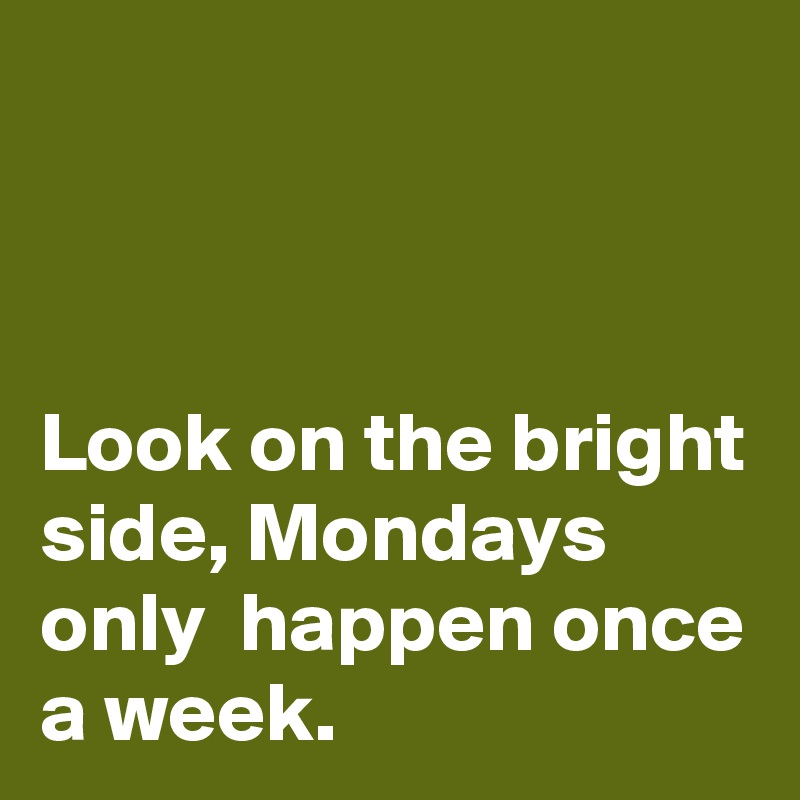 



Look on the bright side, Mondays only  happen once a week.
