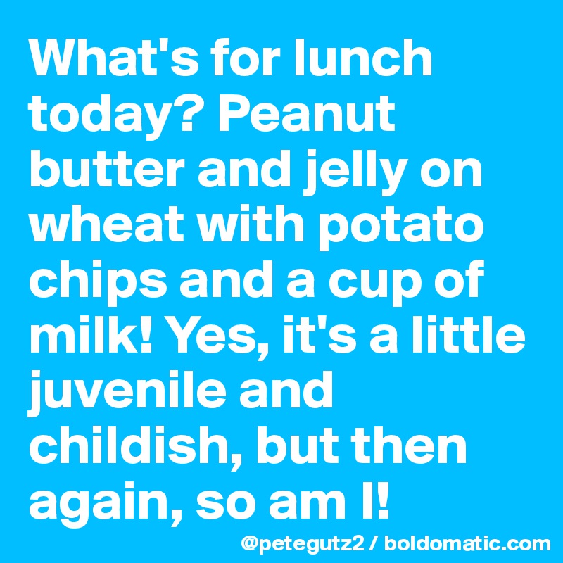 What's for lunch today? Peanut butter and jelly on wheat with potato chips and a cup of milk! Yes, it's a little juvenile and childish, but then again, so am I! 