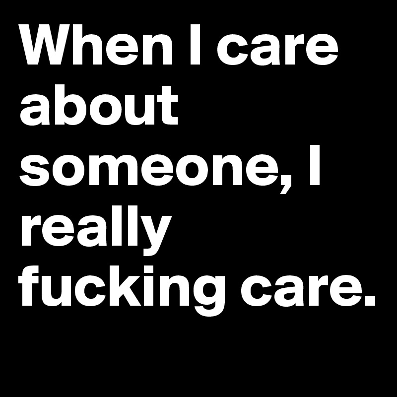 When I care about someone, I really fucking care.