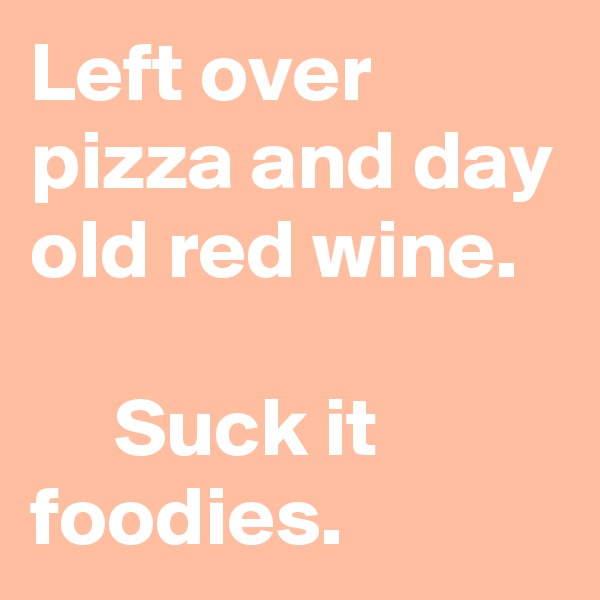Left over pizza and day old red wine.                                        Suck it foodies. 