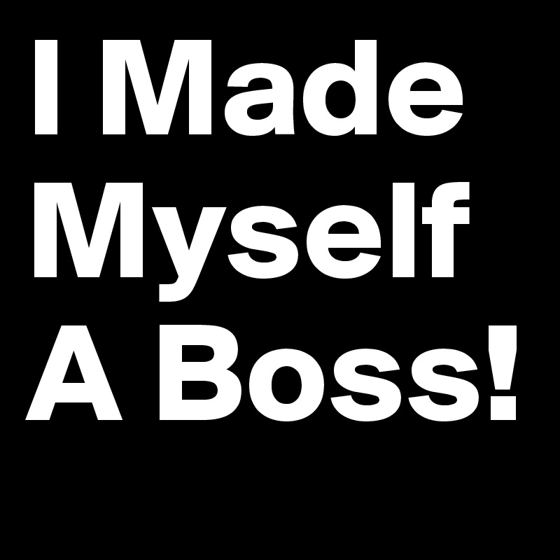 I Made Myself A Boss!